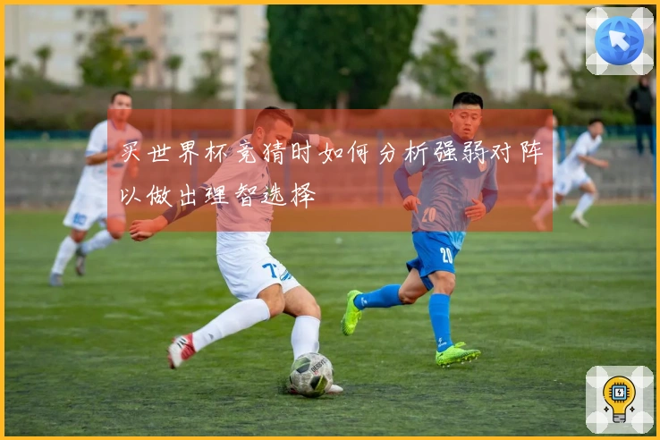 买世界杯竞猜时如何分析强弱对阵以做出理智选择