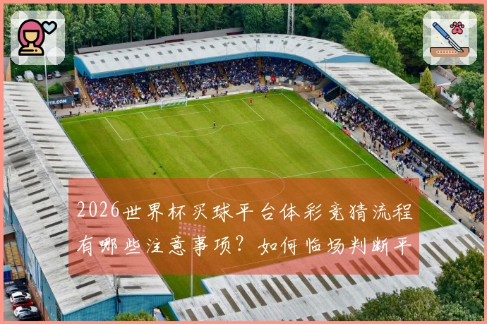 2026世界杯买球平台体彩竞猜流程有哪些注意事项？如何临场判断平台的可靠性