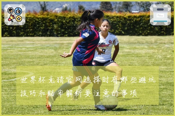 世界杯竞猜官网选择时有哪些避坑技巧和赔率解析要注意的事项