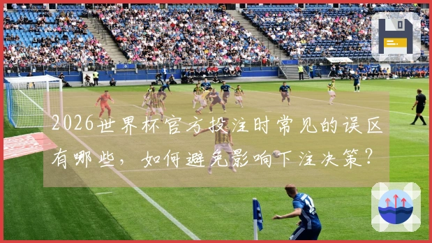 2026世界杯官方投注时常见的误区有哪些，如何避免影响下注决策？