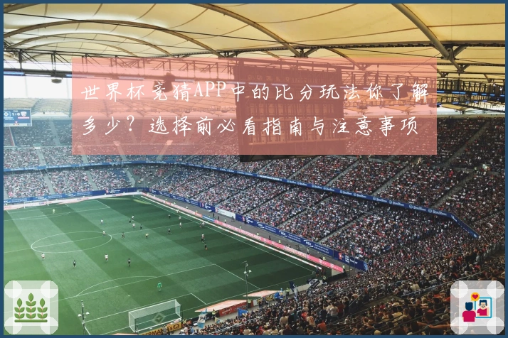世界杯竞猜APP中的比分玩法你了解多少？选择前必看指南与注意事项