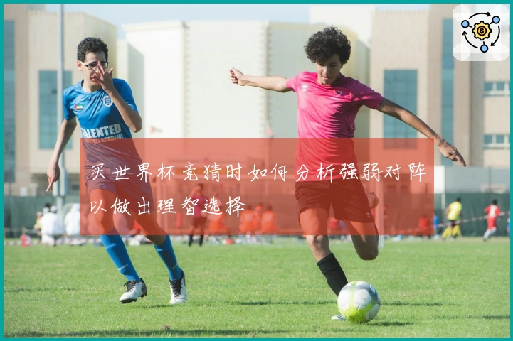 买世界杯竞猜时如何分析强弱对阵以做出理智选择