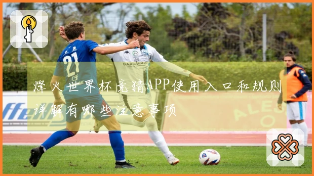 烽火世界杯竞猜APP使用入口和规则详解有哪些注意事项