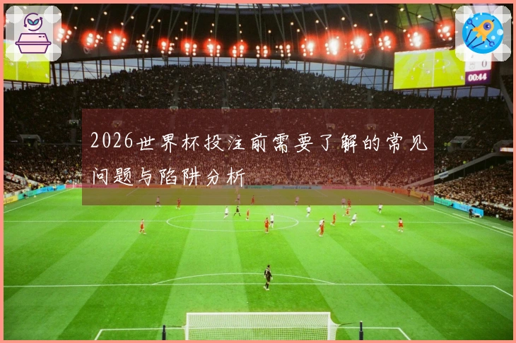 2026世界杯投注前需要了解的常见问题与陷阱分析