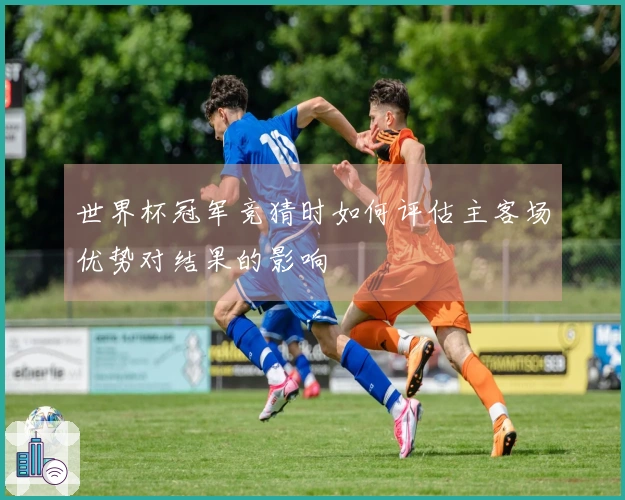 世界杯冠军竞猜时如何评估主客场优势对结果的影响