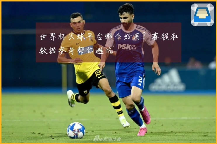 世界杯买球平台哪个好用？赛程和数据参考帮你避坑