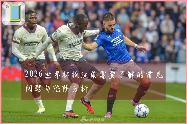 2026世界杯投注前需要了解的常见问题与陷阱分析