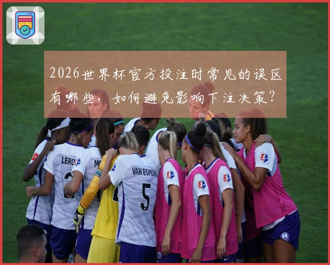 2026世界杯官方投注时常见的误区有哪些，如何避免影响下注决策？