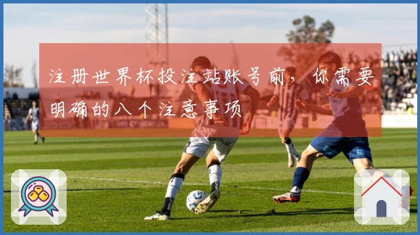注册世界杯投注站账号前，你需要明确的八个注意事项
